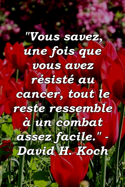 "Vous savez, une fois que vous avez résisté au cancer, tout le reste ressemble à un combat assez facile." - David H. Koch