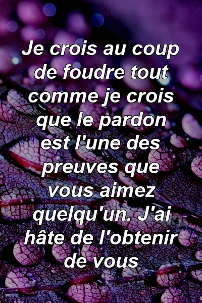 Je crois au coup de foudre tout comme je crois que le pardon est l