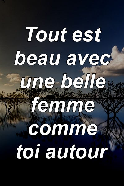 Tout est beau avec une belle femme comme toi autour