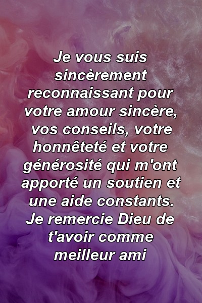 Je vous suis sincèrement reconnaissant pour votre amour sincère, vos conseils, votre honnêteté et votre générosité qui m