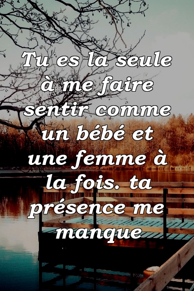 Tu es la seule à me faire sentir comme un bébé et une femme à la fois. ta présence me manque